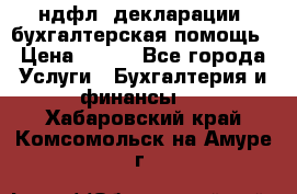 3ндфл, декларации, бухгалтерская помощь › Цена ­ 500 - Все города Услуги » Бухгалтерия и финансы   . Хабаровский край,Комсомольск-на-Амуре г.